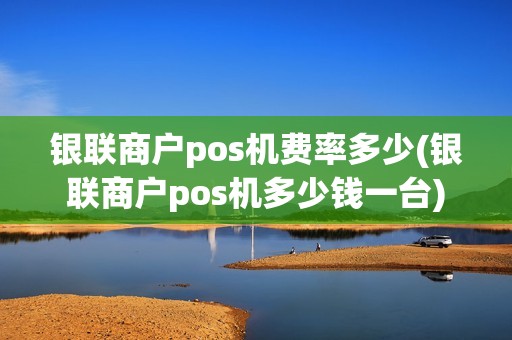银联商户pos机费率多少(银联商户pos机多少钱一台)