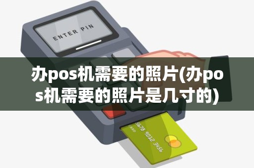 办pos机需要的照片(办pos机需要的照片是几寸的)