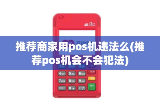 推荐商家用pos机违法么(推荐pos机会不会犯法)