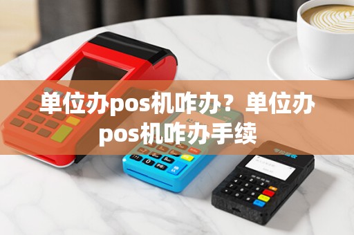单位办pos机咋办？单位办pos机咋办手续