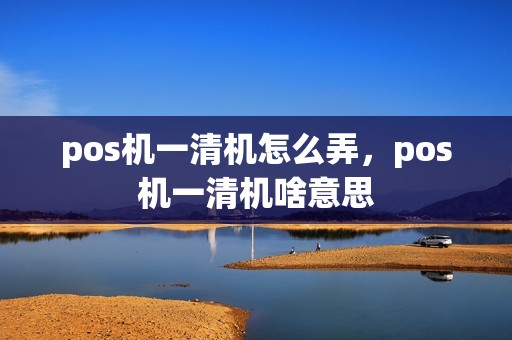 pos机一清机怎么弄，pos机一清机啥意思