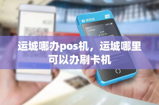 运城哪办pos机，运城哪里可以办刷卡机