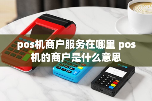 pos机商户服务在哪里 pos机的商户是什么意思