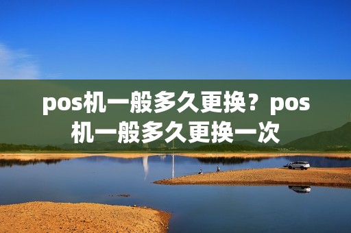 pos机一般多久更换？pos机一般多久更换一次