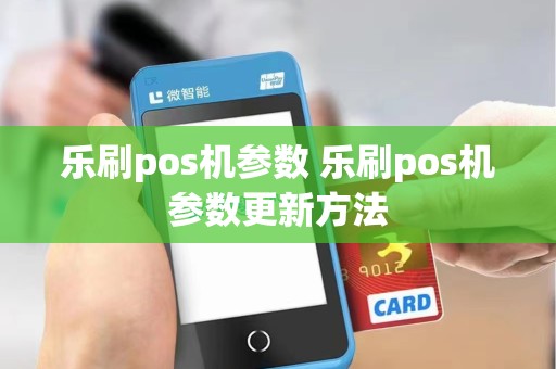 乐刷pos机参数 乐刷pos机参数更新方法