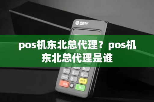 pos机东北总代理？pos机东北总代理是谁