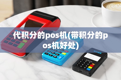 代积分的pos机(带积分的pos机好处)