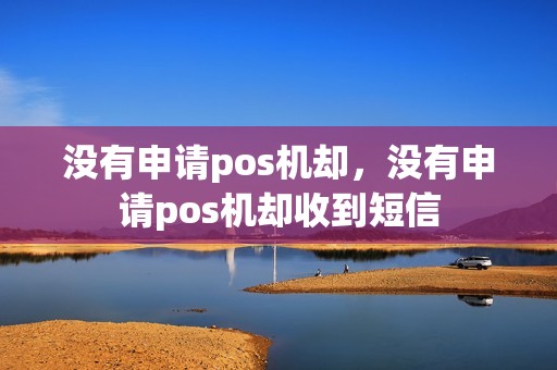 没有申请pos机却，没有申请pos机却收到短信