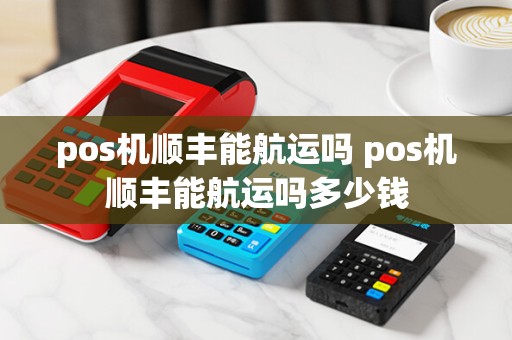 pos机顺丰能航运吗 pos机顺丰能航运吗多少钱