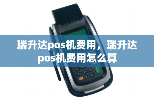 瑞升达pos机费用，瑞升达pos机费用怎么算