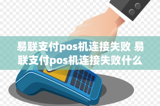 易联支付pos机连接失败 易联支付pos机连接失败什么原因