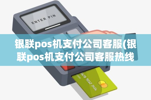 银联pos机支付公司客服(银联pos机支付公司客服热线)