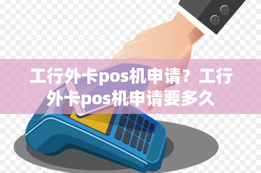 工行外卡pos机申请？工行外卡pos机申请要多久