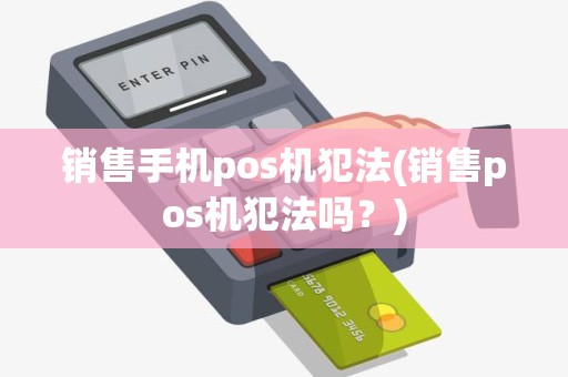 销售手机pos机犯法(销售pos机犯法吗？)