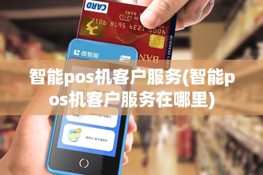 智能pos机客户服务(智能pos机客户服务在哪里)