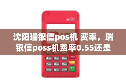 沈阳瑞银信pos机 费率，瑞银信poss机费率0.55还是0.6