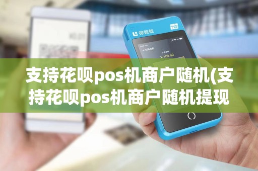支持花呗pos机商户随机(支持花呗pos机商户随机提现)