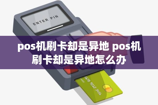 pos机刷卡却是异地 pos机刷卡却是异地怎么办