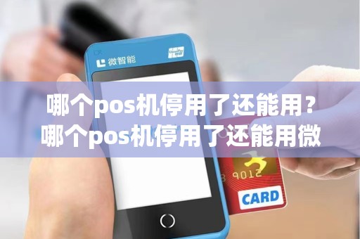 哪个pos机停用了还能用？哪个pos机停用了还能用微信支付