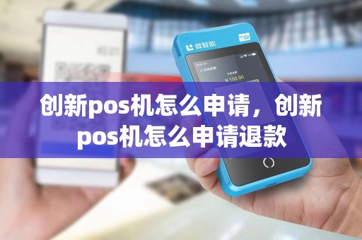 创新pos机怎么申请，创新pos机怎么申请退款