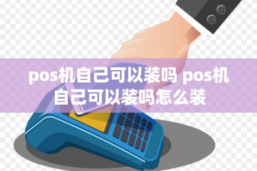 pos机自己可以装吗 pos机自己可以装吗怎么装