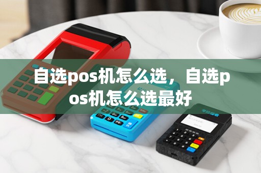 自选pos机怎么选，自选pos机怎么选最好