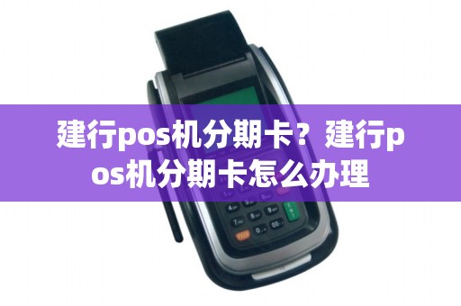 建行pos机分期卡？建行pos机分期卡怎么办理