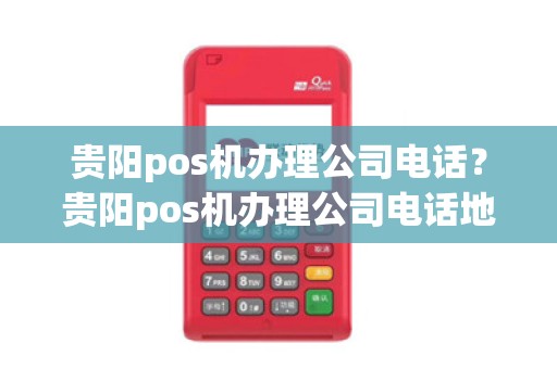 贵阳pos机办理公司电话？贵阳pos机办理公司电话地址