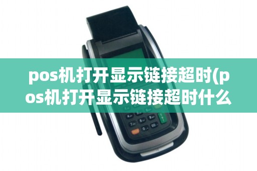 pos机打开显示链接超时(pos机打开显示链接超时什么意思)