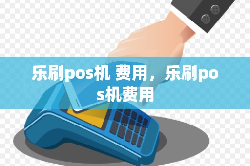 乐刷pos机 费用，乐刷pos机费用