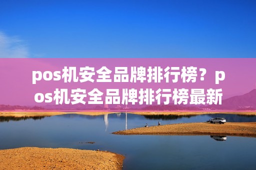 pos机安全品牌排行榜？pos机安全品牌排行榜最新