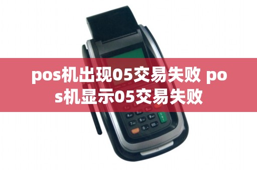 pos机出现05交易失败 pos机显示05交易失败