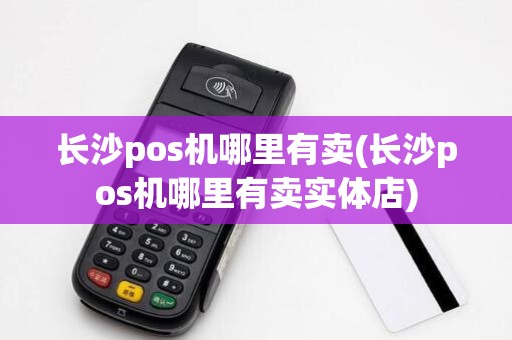 长沙pos机哪里有卖(长沙pos机哪里有卖实体店)