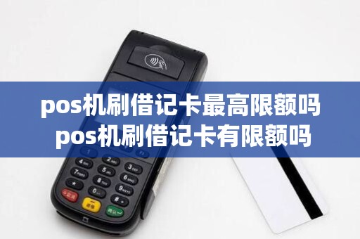 pos机刷借记卡最高限额吗 pos机刷借记卡有限额吗