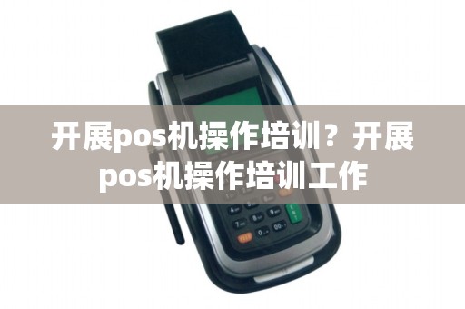 开展pos机操作培训？开展pos机操作培训工作