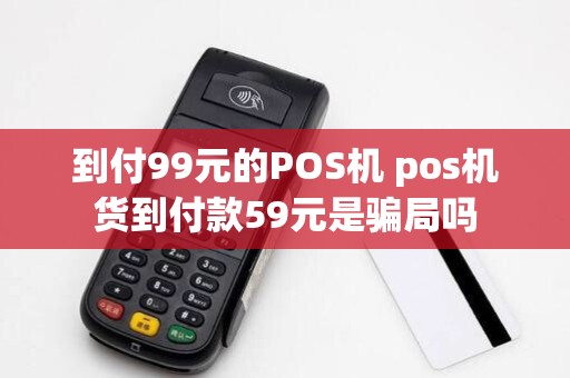 到付99元的POS机 pos机货到付款59元是骗局吗