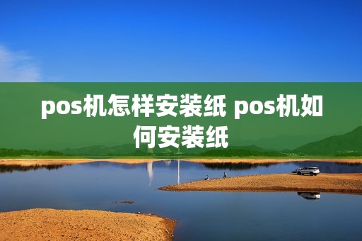 pos机怎样安装纸 pos机如何安装纸