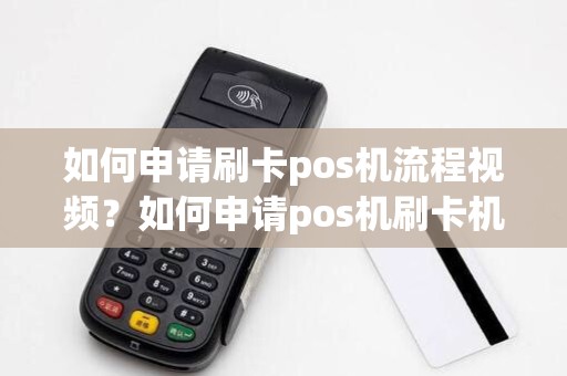 如何申请刷卡pos机流程视频？如何申请pos机刷卡机