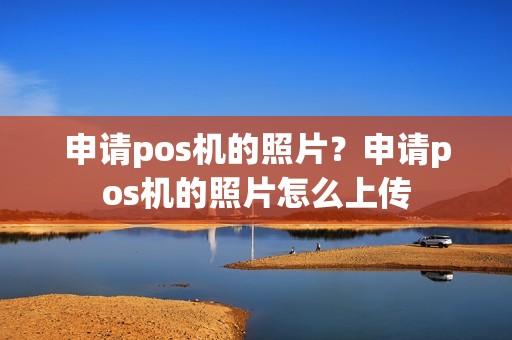 申请pos机的照片？申请pos机的照片怎么上传