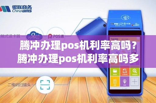 腾冲办理pos机利率高吗？腾冲办理pos机利率高吗多少