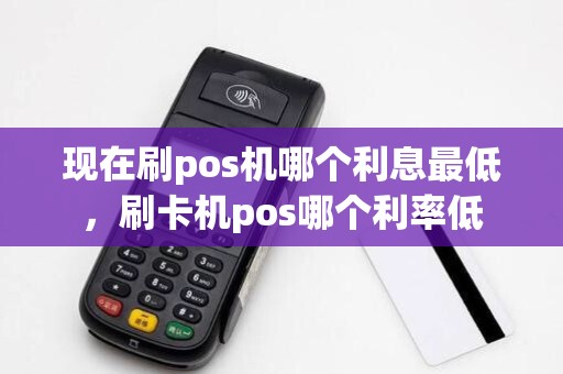 现在刷pos机哪个利息最低，刷卡机pos哪个利率低