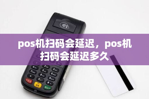 pos机扫码会延迟，pos机扫码会延迟多久