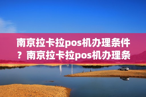 南京拉卡拉pos机办理条件？南京拉卡拉pos机办理条件及费用
