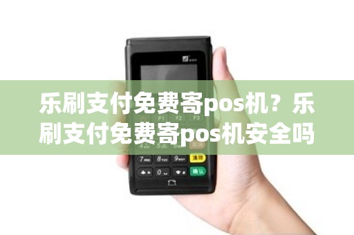 乐刷支付免费寄pos机？乐刷支付免费寄pos机安全吗