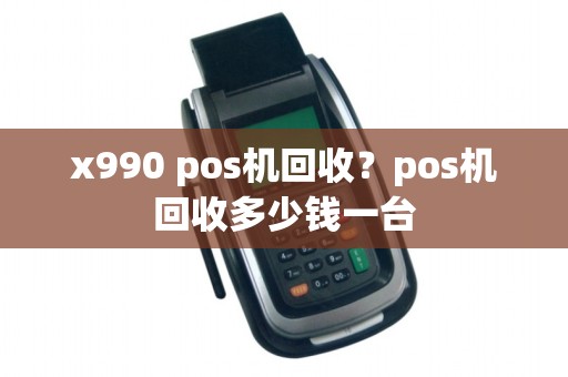 x990 pos机回收？pos机回收多少钱一台