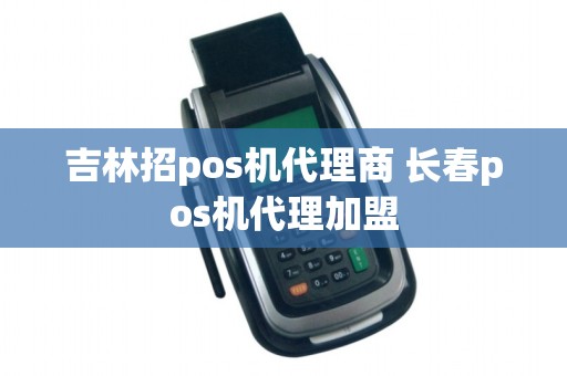 吉林招pos机代理商 长春pos机代理加盟
