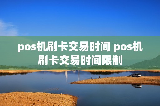 pos机刷卡交易时间 pos机刷卡交易时间限制
