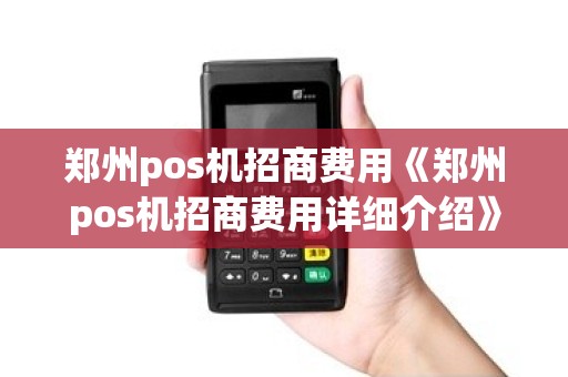 郑州pos机招商费用《郑州pos机招商费用详细介绍》 郑州pos机招商费用《郑州pos机招商费用详细介绍》
