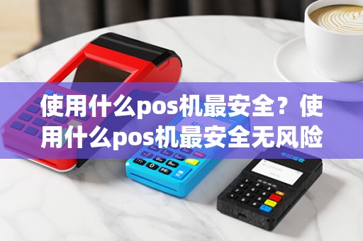 使用什么pos机最安全？使用什么pos机最安全无风险