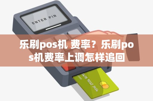 乐刷pos机 费率？乐刷pos机费率上调怎样追回